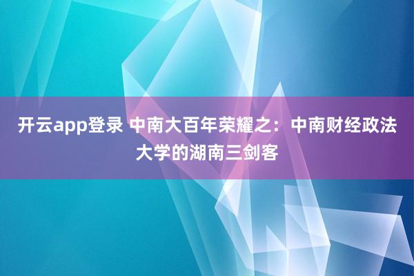 开云app登录 中南大百年荣耀之：中南财经政法大学的湖南三剑客