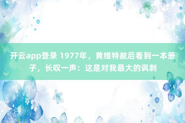 开云app登录 1977年，黄维特赦后看到一本册子，长叹一声：这是对我最大的讽刺