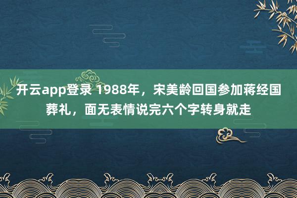 开云app登录 1988年，宋美龄回国参加蒋经国葬礼，面无表情说完六个字转身就走