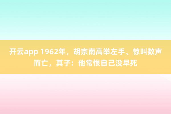 开云app 1962年，胡宗南高举左手、惊叫数声而亡，其子：他常恨自己没早死