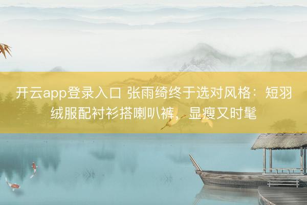 开云app登录入口 张雨绮终于选对风格：短羽绒服配衬衫搭喇叭裤，显瘦又时髦
