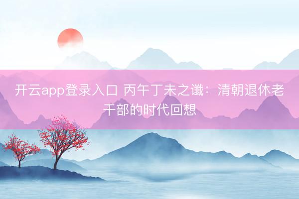 开云app登录入口 丙午丁未之谶：清朝退休老干部的时代回想