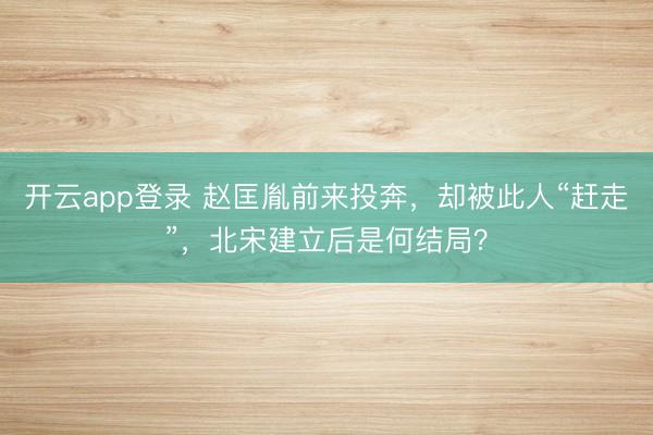 开云app登录 赵匡胤前来投奔，却被此人“赶走”，北宋建立后是何结局？