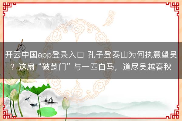 开云中国app登录入口 孔子登泰山为何执意望吴？这扇 “破楚门” 与一匹白马，道尽吴越春秋