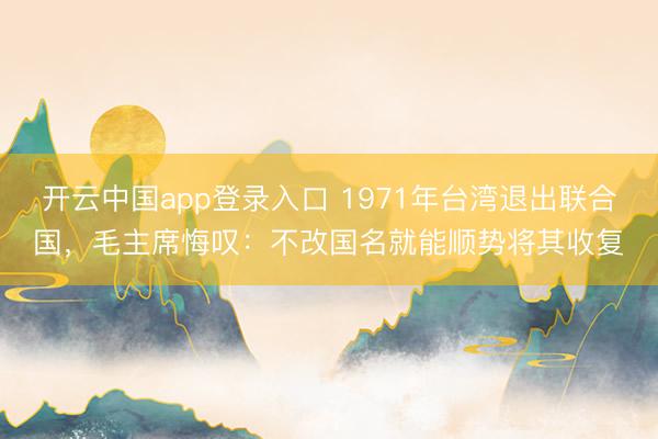 开云中国app登录入口 1971年台湾退出联合国，毛主席悔叹：不改国名就能顺势将其收复