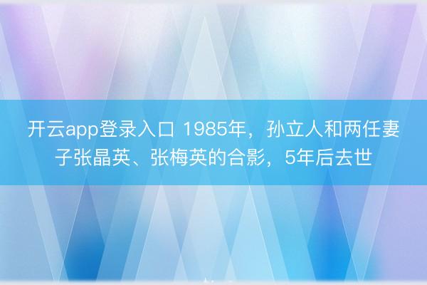 开云app登录入口 1985年，孙立人和两任妻子张晶英、张梅英的合影，5年后去世