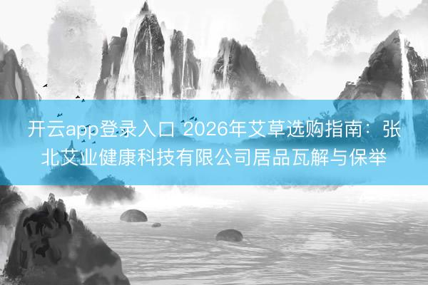 开云app登录入口 2026年艾草选购指南:张北艾业健康科技有限公司居品瓦解与保举