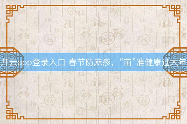 开云app登录入口 春节防麻疹，“苗”准健康过大年