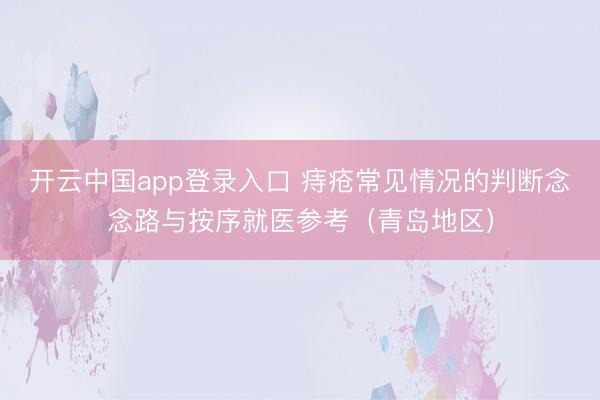 开云中国app登录入口 痔疮常见情况的判断念念路与按序就医参考(青岛地区)