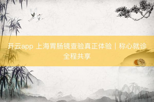 开云app 上海胃肠镜查验真正体验|称心就诊全程共享