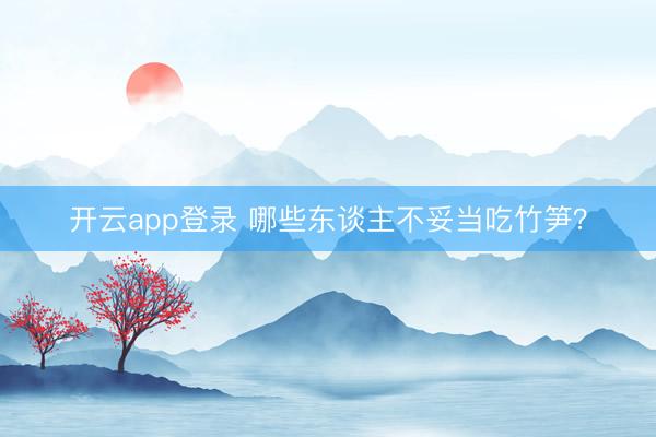 开云app登录 哪些东谈主不妥当吃竹笋?