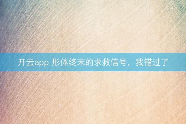 开云app 形体终末的求救信号,我错过了