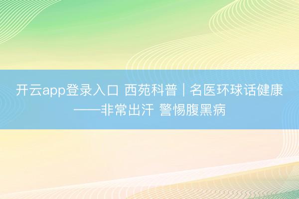 开云app登录入口 西苑科普 | 名医环球话健康——非常出汗 警惕腹黑病
