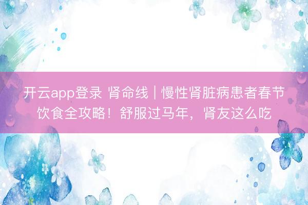开云app登录 肾命线 | 慢性肾脏病患者春节饮食全攻略！舒服过马年，肾友这么吃