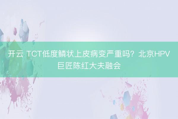 开云 TCT低度鳞状上皮病变严重吗？北京HPV巨匠陈红大夫融会