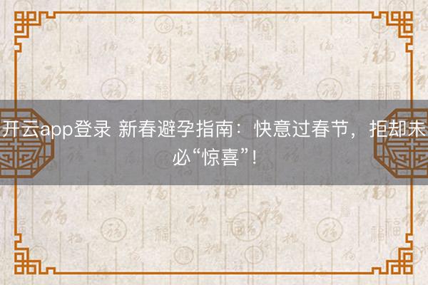 开云app登录 新春避孕指南：快意过春节，拒却未必“惊喜”！