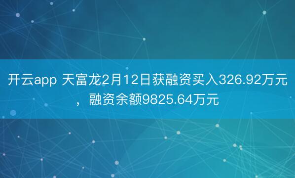 开云app 天富龙2月12日获融资买入326.92万元，融资余额9825.64万元