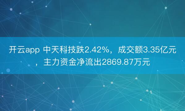 开云app 中天科技跌2.42%，成交额3.35亿元，主力资金净流出2869.87万元