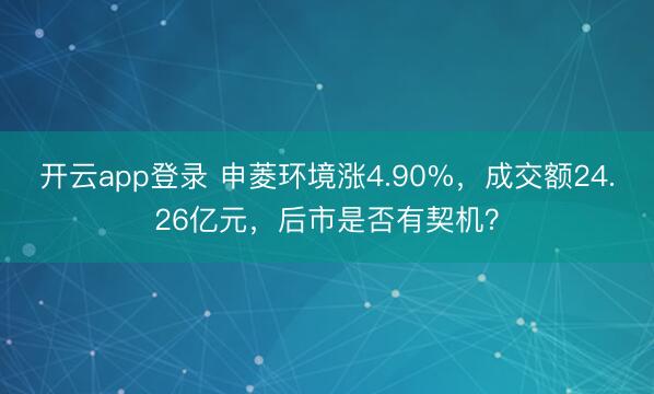 开云app登录 申菱环境涨4.90%，成交额24.26亿元，后市是否有契机？