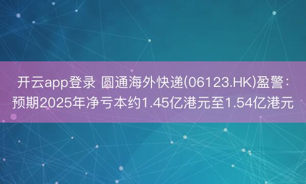 开云app登录 圆通海外快递(06123.HK)盈警:预期2025年净亏本约1.45亿港元至1.54亿港元