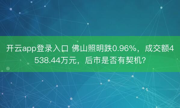 开云app登录入口 佛山照明跌0.96%,成交额4538.44万元,后市是否有契机?
