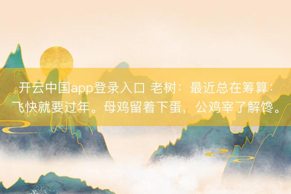开云中国app登录入口 老树:最近总在筹算:飞快就要过年。母鸡留着下蛋,公鸡宰了解馋。
