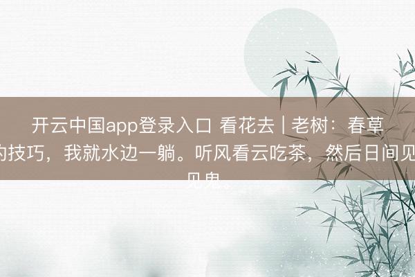 开云中国app登录入口 看花去 | 老树：春草绿的技巧，我就水边一躺。听风看云吃茶，然后日间见鬼。