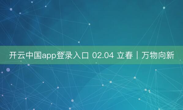 开云中国app登录入口 02.04 立春｜万物向新
