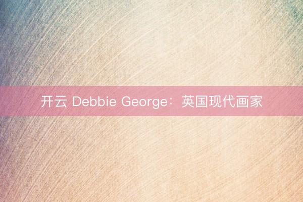 开云 Debbie George：英国现代画家