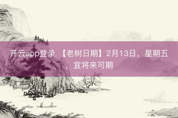 开云app登录 【老树日期】2月13日，星期五，<a href=