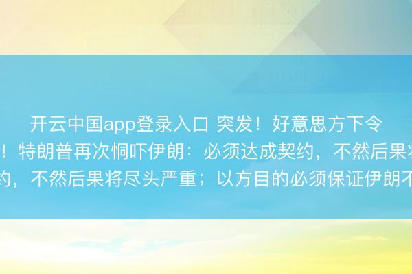 开云中国app登录入口 突发!好意思方下令向中东叮属第2艘航母!特朗普再次恫吓伊朗:必须达成契约,不然后果将尽头严重;以方目的必须保证伊朗不领有核兵器