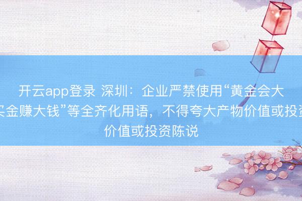 开云app登录 深圳：企业严禁使用“黄金会大涨”“买金赚大钱”等全齐化用语，不得夸大产物价值或投资陈说