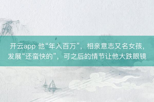 开云app 他“年入百万”，相亲意志又名女孩，发展“还蛮快的”，可之后的情节让他大跌眼镜