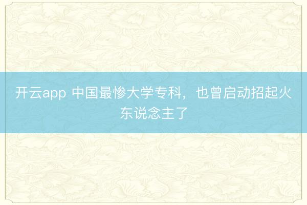 开云app 中国最惨大学专科,也曾启动招起火东说念主了