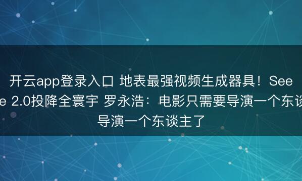 开云app登录入口 地表最强视频生成器具！Seedance 2.0投降全寰宇 罗永浩：电影只需要导演一个东谈主了