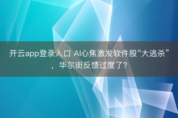开云app登录入口 AI心焦激发软件股“大逃杀”，华尔街反馈过度了？