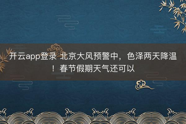 开云app登录 北京大风预警中，色泽两天降温！春节假期天气还可以