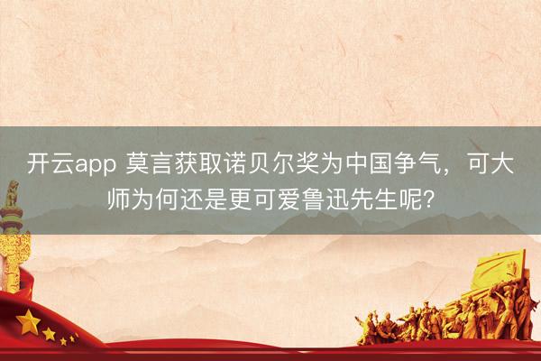 开云app 莫言获取诺贝尔奖为中国争气，可大师为何还是更可爱鲁迅先生呢？