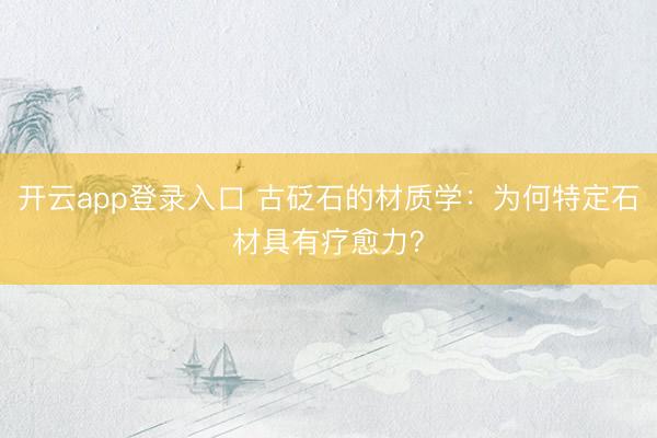 开云app登录入口 古砭石的材质学:为何特定石材具有疗愈力?
