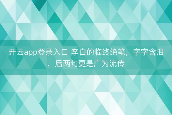 开云app登录入口 李白的临终绝笔，字字含泪，后两句更是广为流传
