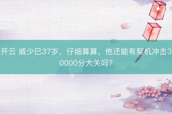 开云 威少已37岁,仔细算算,他还能有契机冲击30000分大关吗?