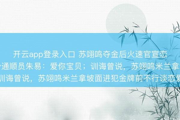 开云app登录入口 苏翊鸣夺金后火速官宣恋情，赛后甜密回答花滑通顺员朱易：爱你宝贝；训诲曾说，苏翊鸣米兰拿坡面进犯金牌前不行谈恋爱