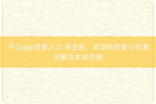 开云app登录入口 夺金后，苏翊鸣官宣与花滑瓦解员朱易恋情
