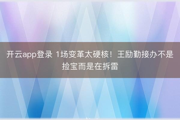 开云app登录 1场变革太硬核！王励勤接办不是捡宝而是在拆雷