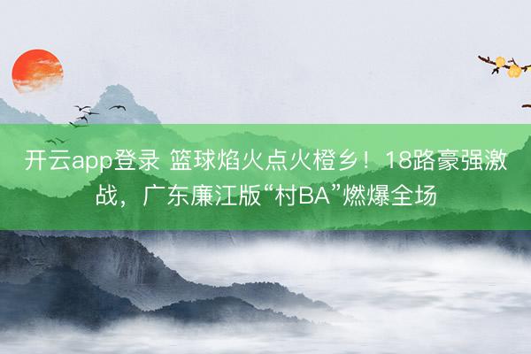 开云app登录 篮球焰火点火橙乡!18路豪强激战,广东廉江版“村BA”燃爆全场