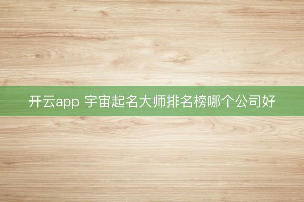 开云app 宇宙起名大师排名榜哪个公司好
