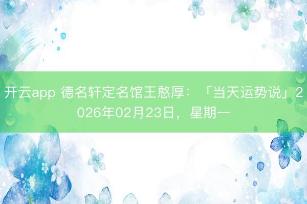 开云app 德名轩定名馆王憨厚：「当天运势说」2026年02月23日，星期一