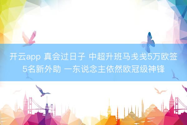 开云app 真会过日子 中超升班马戋戋5万欧签5名新外助 一东说念主依然欧冠级神锋