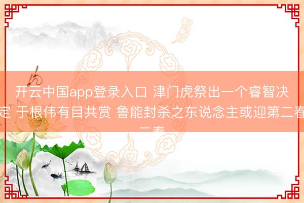 开云中国app登录入口 津门虎祭出一个睿智决定 于根伟有目共赏 鲁能封杀之东说念主或迎第二春
