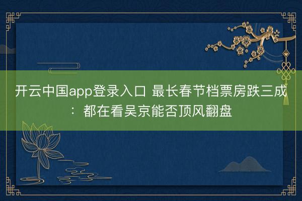 开云中国app登录入口 最长春节档票房跌三成：都在看吴京能否顶风翻盘